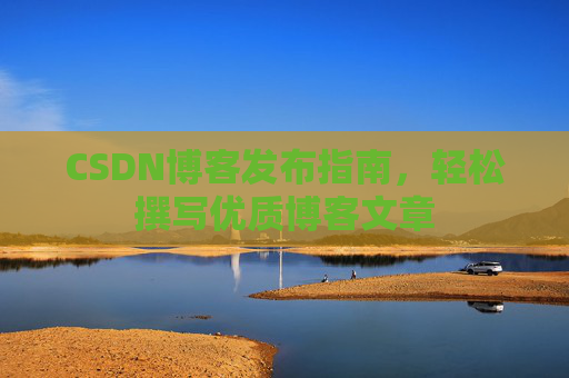 CSDN博客发布指南，轻松撰写优质博客文章